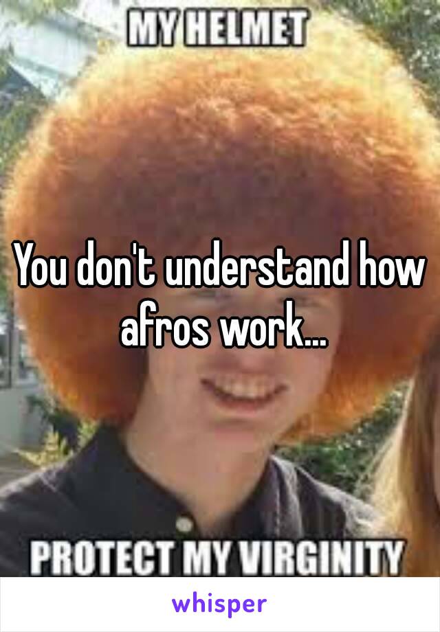 You don't understand how afros work...