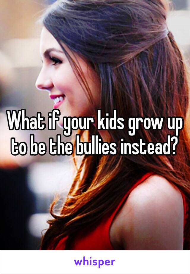 What if your kids grow up to be the bullies instead?