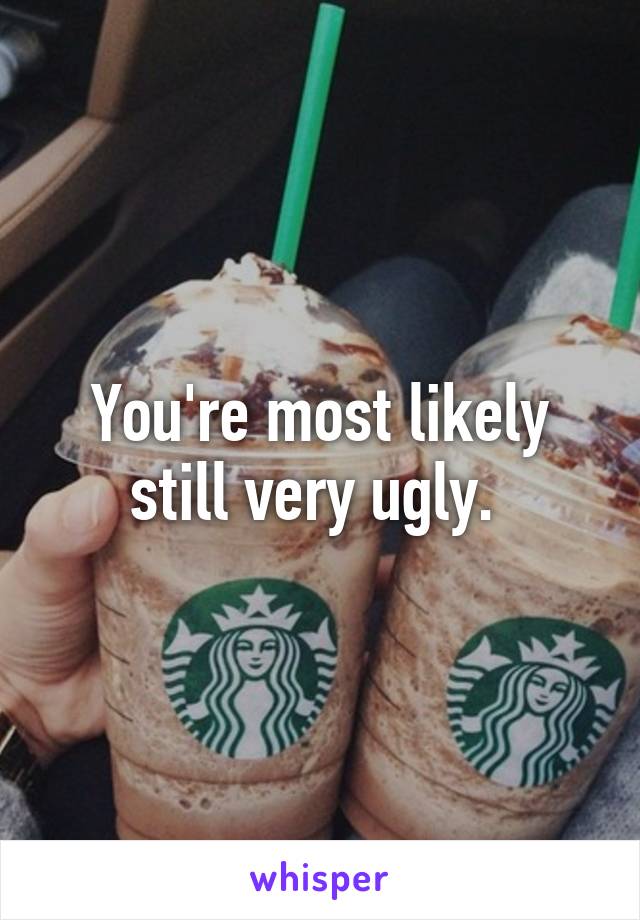 You're most likely still very ugly. 