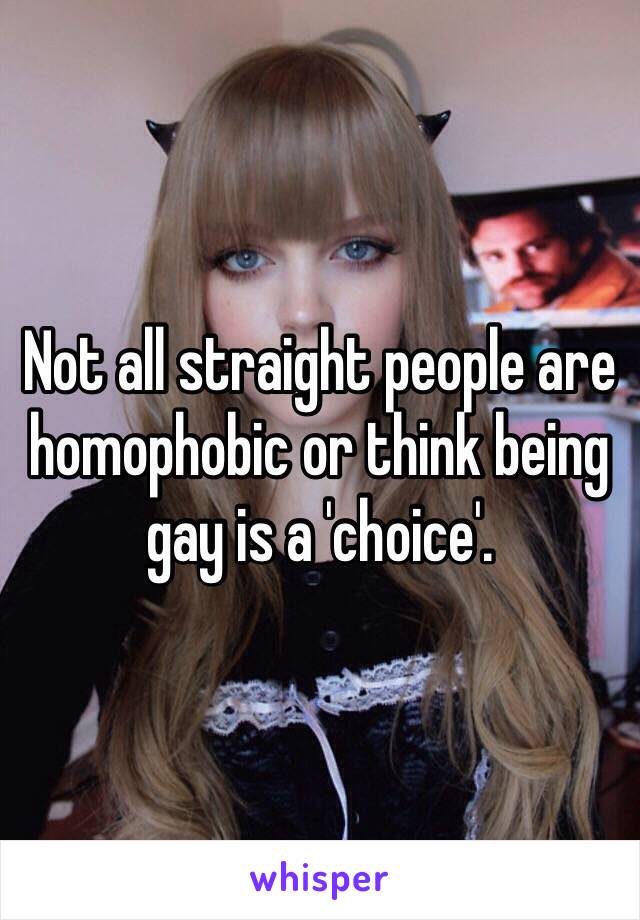 Not all straight people are homophobic or think being gay is a 'choice'. 