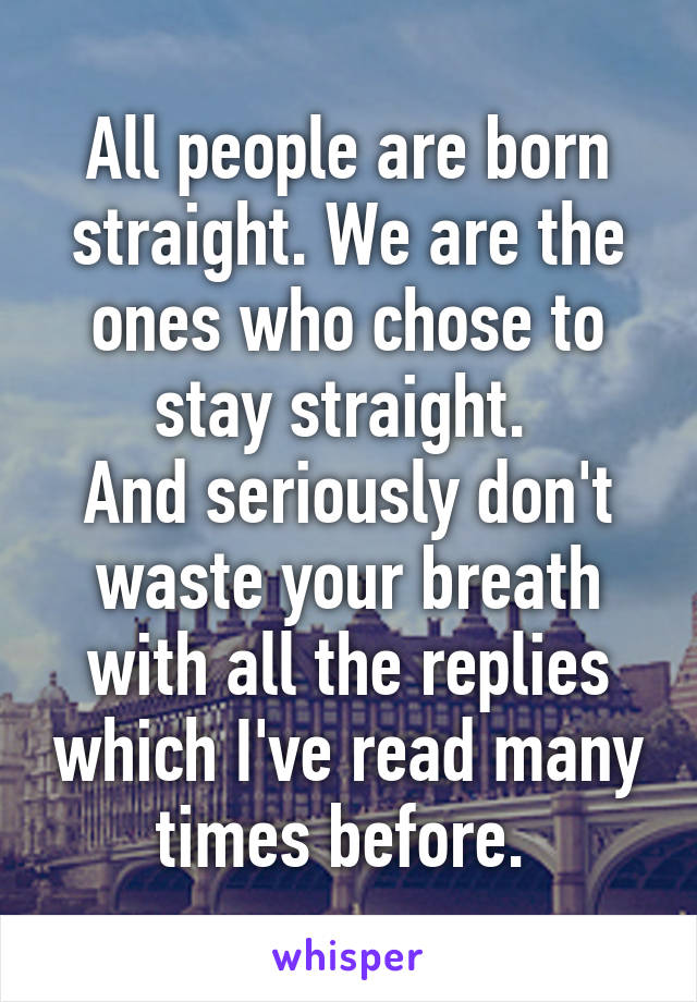 All people are born straight. We are the ones who chose to stay straight. 
And seriously don't waste your breath with all the replies which I've read many times before. 