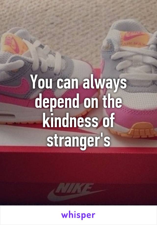 You can always depend on the kindness of stranger's