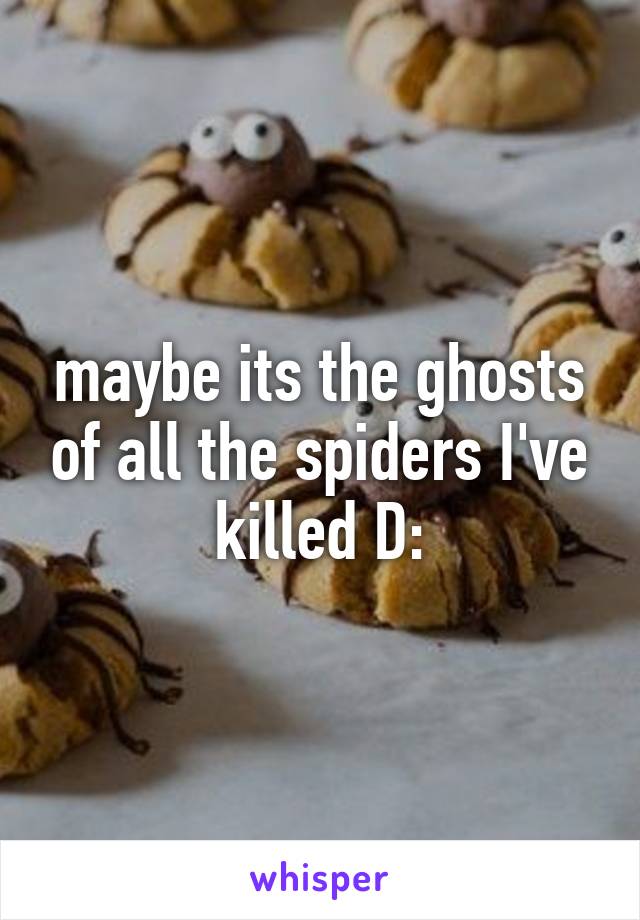 maybe its the ghosts of all the spiders I've killed D: