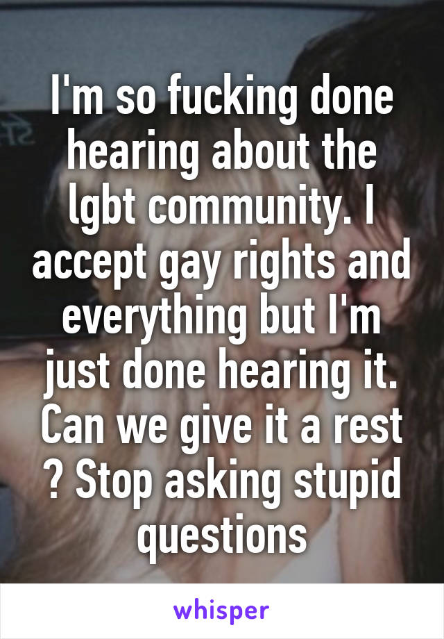 I'm so fucking done hearing about the lgbt community. I accept gay rights and everything but I'm just done hearing it. Can we give it a rest ? Stop asking stupid questions