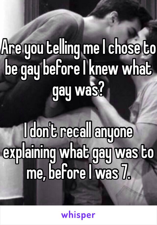 Are you telling me I chose to be gay before I knew what gay was?

I don't recall anyone explaining what gay was to me, before I was 7. 