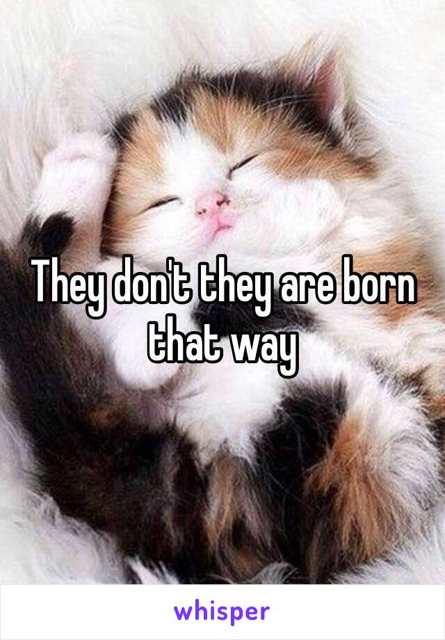 They don't they are born that way 