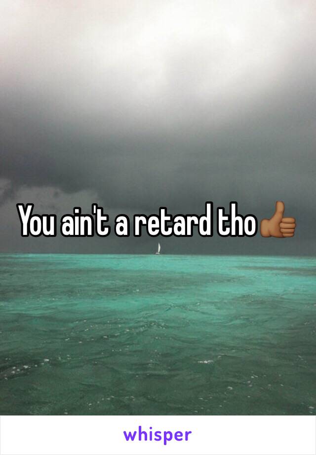 You ain't a retard tho👍🏾