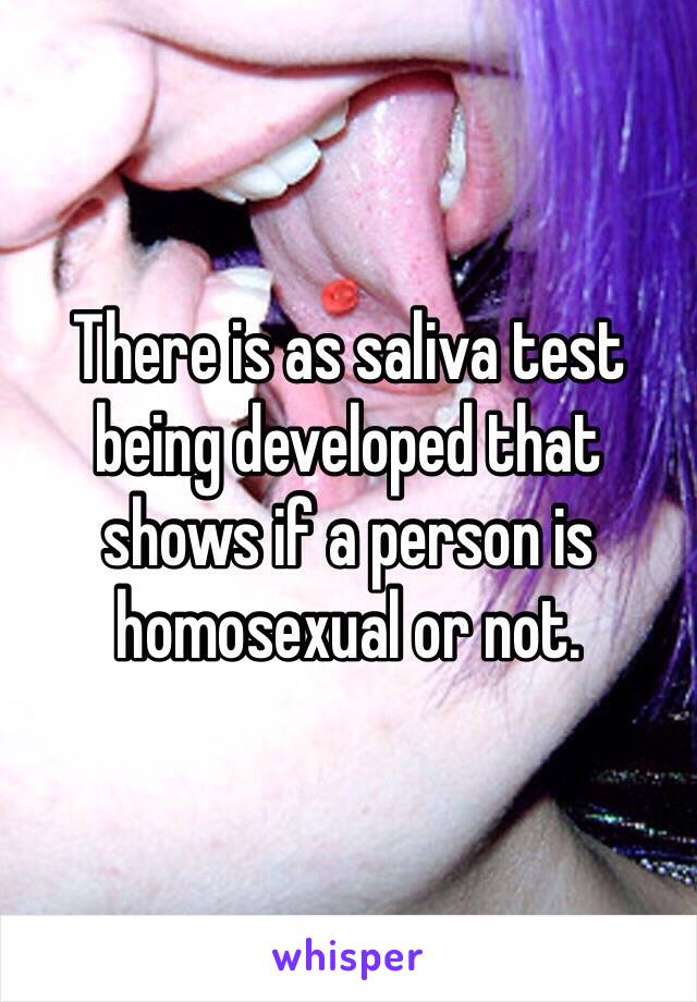 There is as saliva test being developed that shows if a person is homosexual or not. 