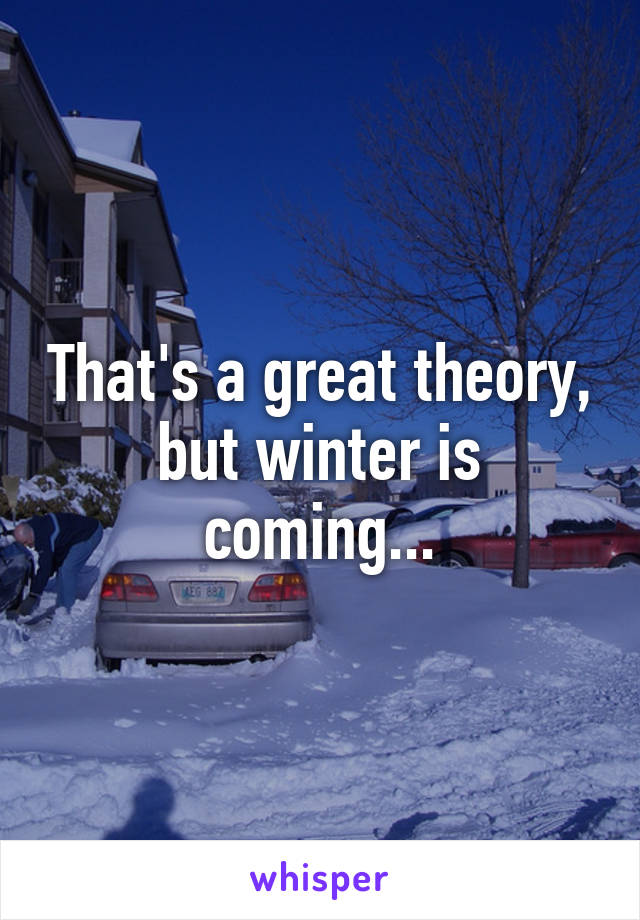 That's a great theory, but winter is coming...