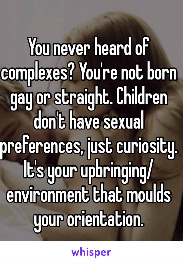 You never heard of complexes? You're not born gay or straight. Children don't have sexual preferences, just curiosity. It's your upbringing/environment that moulds your orientation. 