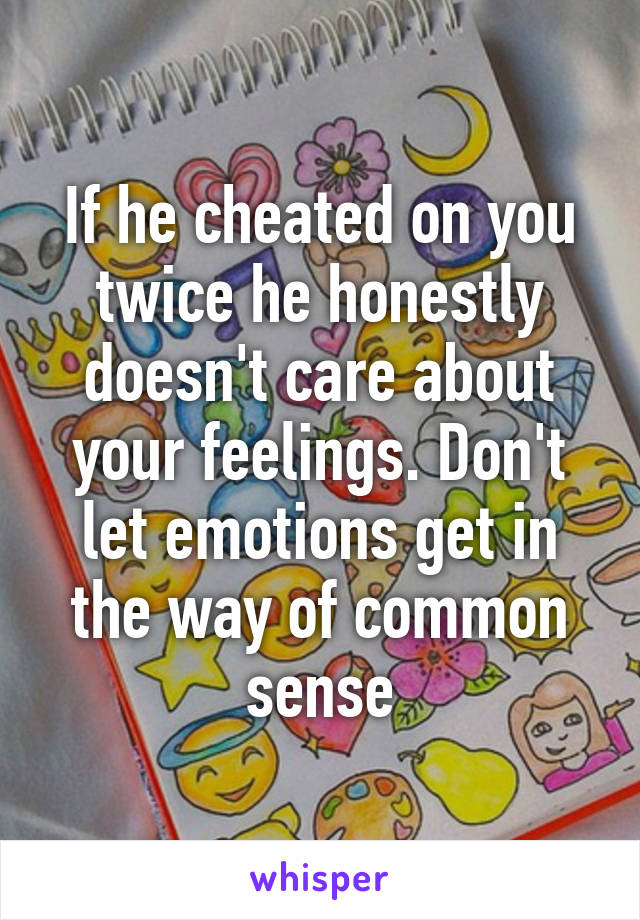 If he cheated on you twice he honestly doesn't care about your feelings. Don't let emotions get in the way of common sense