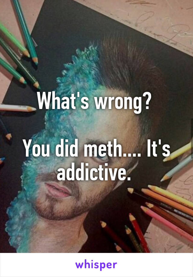 What's wrong? 

You did meth.... It's addictive. 