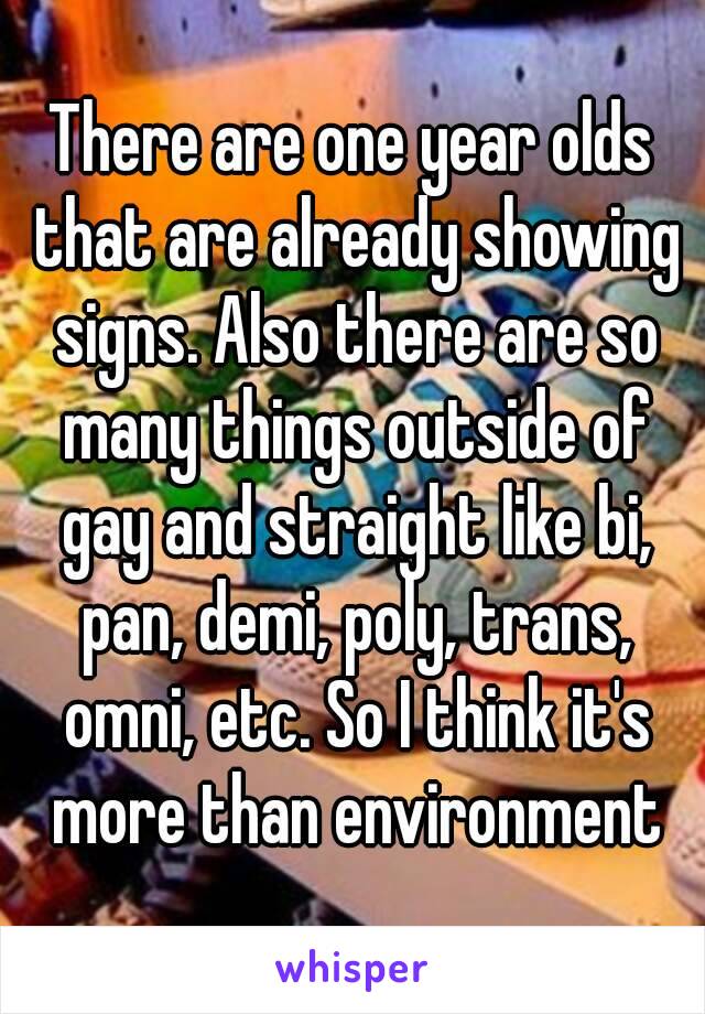 There are one year olds that are already showing signs. Also there are so many things outside of gay and straight like bi, pan, demi, poly, trans, omni, etc. So I think it's more than environment