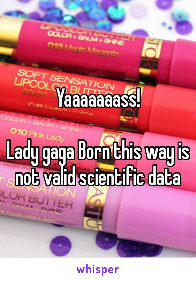 Yaaaaaaass!

Lady gaga Born this way is not valid scientific data