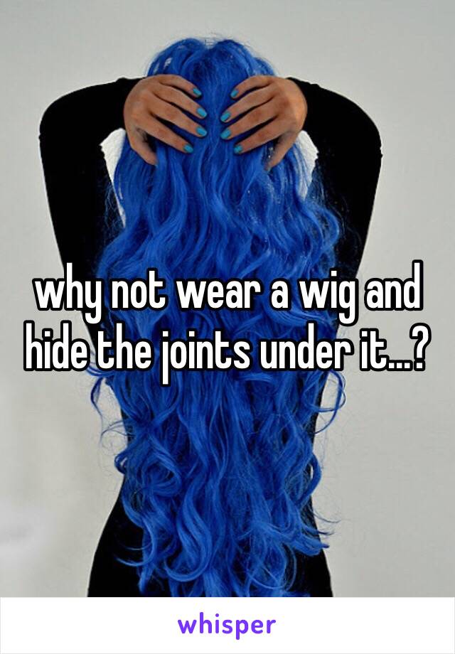why not wear a wig and hide the joints under it...?
