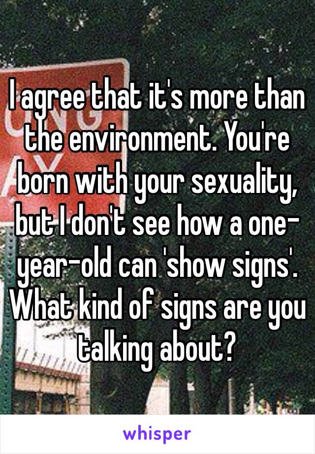 I agree that it's more than the environment. You're born with your sexuality, but I don't see how a one-year-old can 'show signs'. What kind of signs are you talking about?