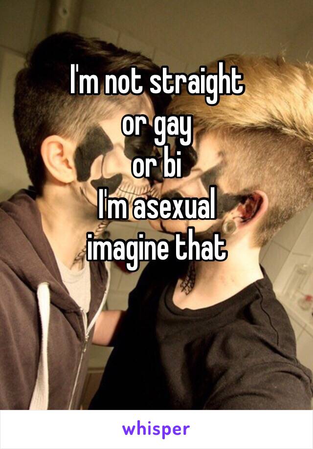 I'm not straight 
or gay
or bi
I'm asexual 
imagine that 