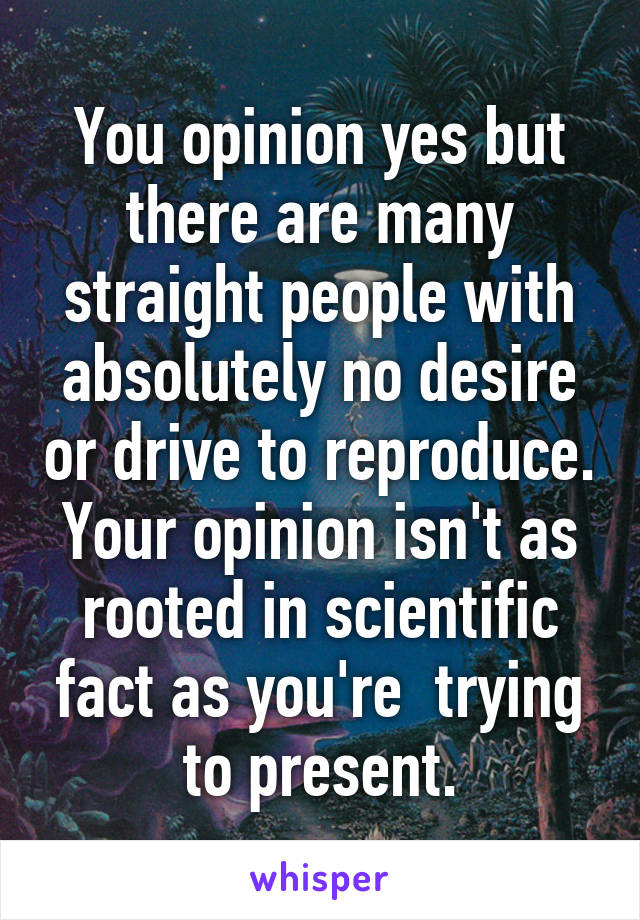 You opinion yes but there are many straight people with absolutely no desire or drive to reproduce.
Your opinion isn't as rooted in scientific fact as you're  trying to present.