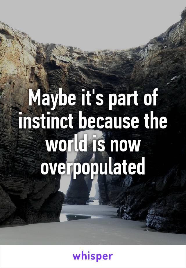 Maybe it's part of instinct because the world is now overpopulated