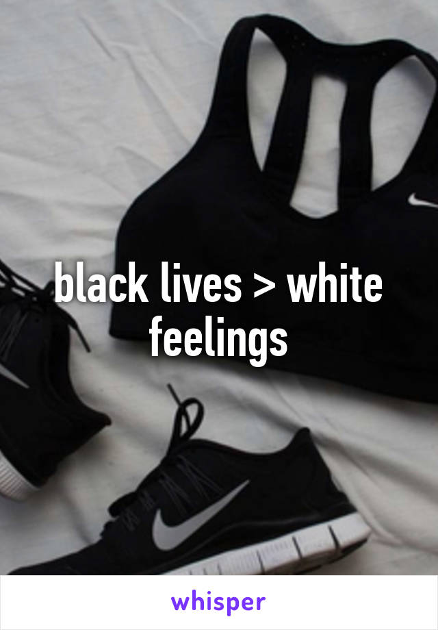 black lives > white feelings
