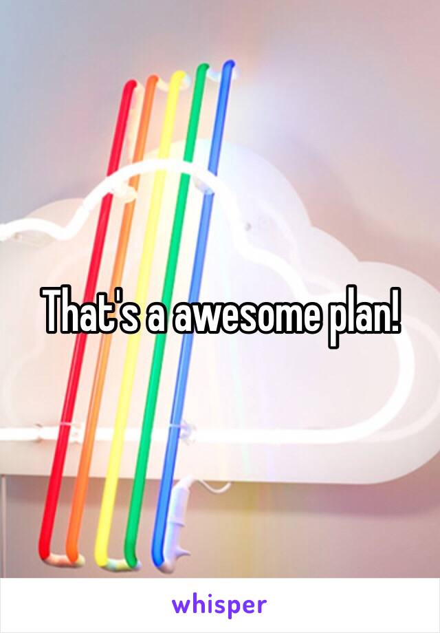 That's a awesome plan! 