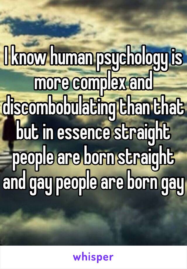 I know human psychology is more complex and discombobulating than that but in essence straight people are born straight and gay people are born gay