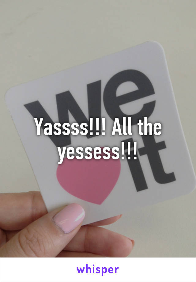 Yassss!!! All the yessess!!!