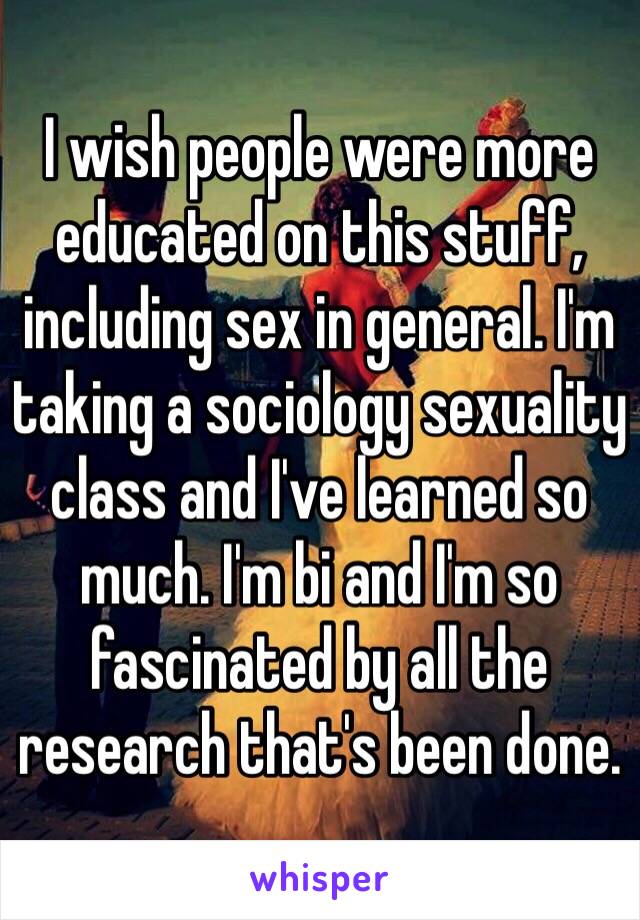 I wish people were more educated on this stuff, including sex in general. I'm taking a sociology sexuality class and I've learned so much. I'm bi and I'm so fascinated by all the research that's been done. 