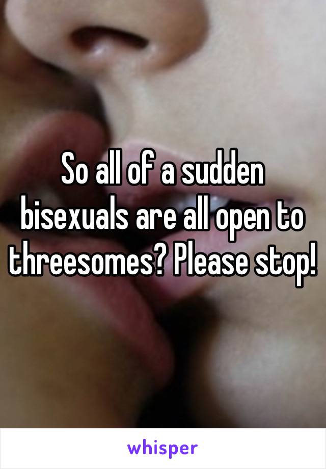 So all of a sudden bisexuals are all open to threesomes? Please stop!