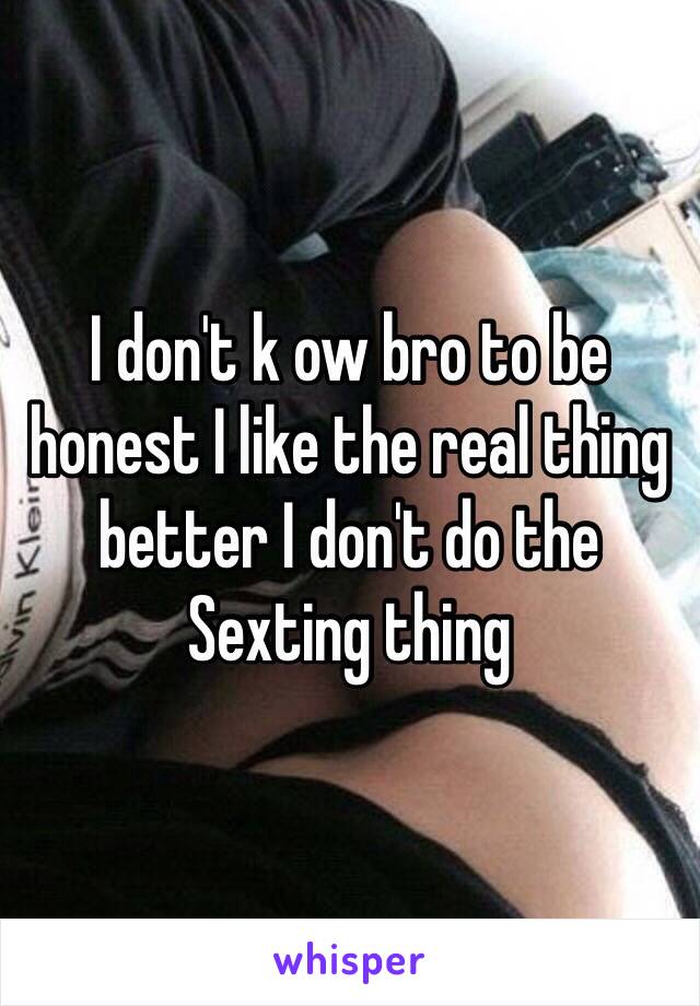 I don't k ow bro to be honest I like the real thing better I don't do the Sexting thing