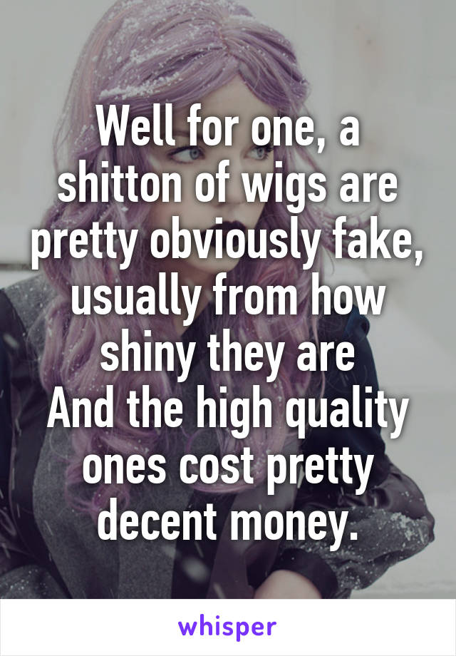 Well for one, a shitton of wigs are pretty obviously fake, usually from how shiny they are
And the high quality ones cost pretty decent money.