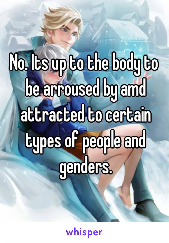 No. Its up to the body to be arroused by amd attracted to certain types of people and genders.