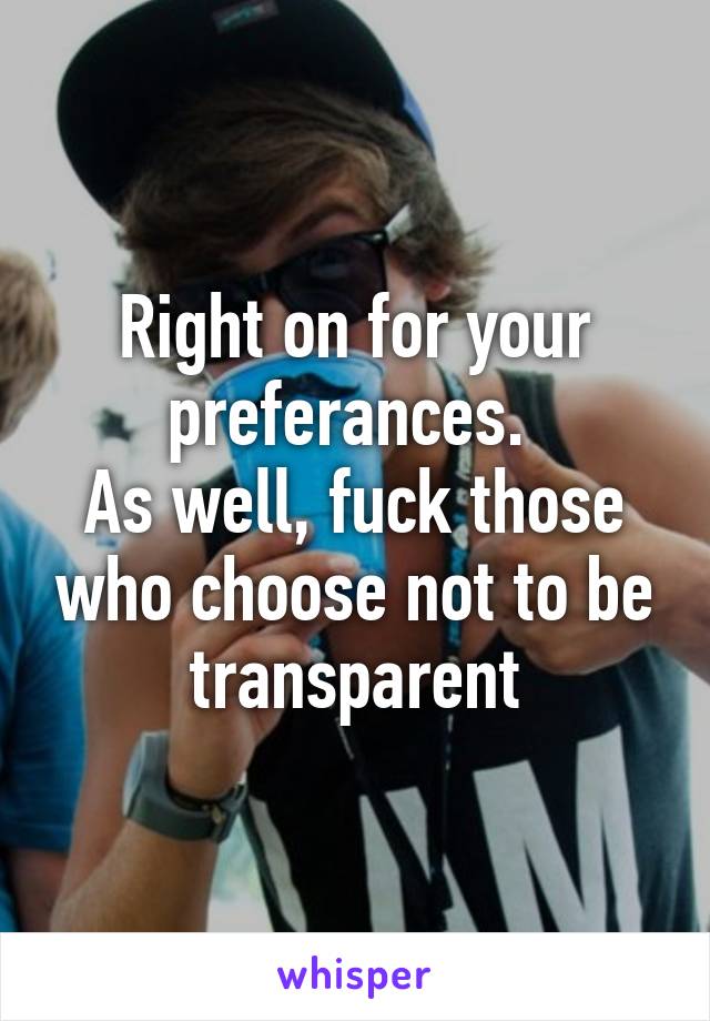 Right on for your preferances. 
As well, fuck those who choose not to be transparent