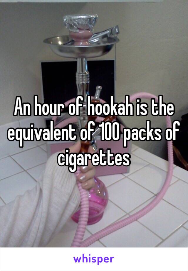 An hour of hookah is the equivalent of 100 packs of cigarettes 
