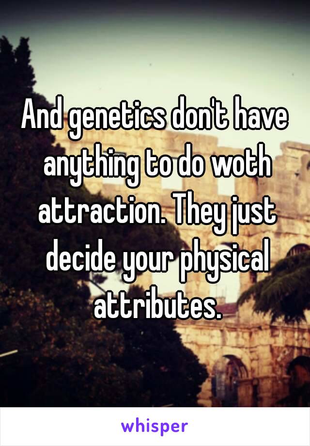 And genetics don't have anything to do woth attraction. They just decide your physical attributes.