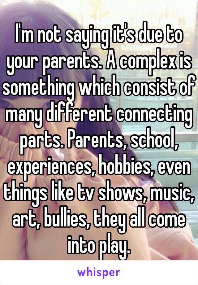 I'm not saying it's due to your parents. A complex is something which consist of many different connecting parts. Parents, school, experiences, hobbies, even things like tv shows, music, art, bullies, they all come into play. 