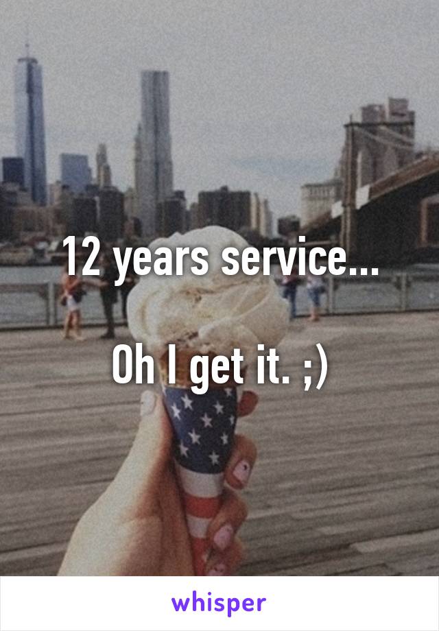 12 years service...

Oh I get it. ;)