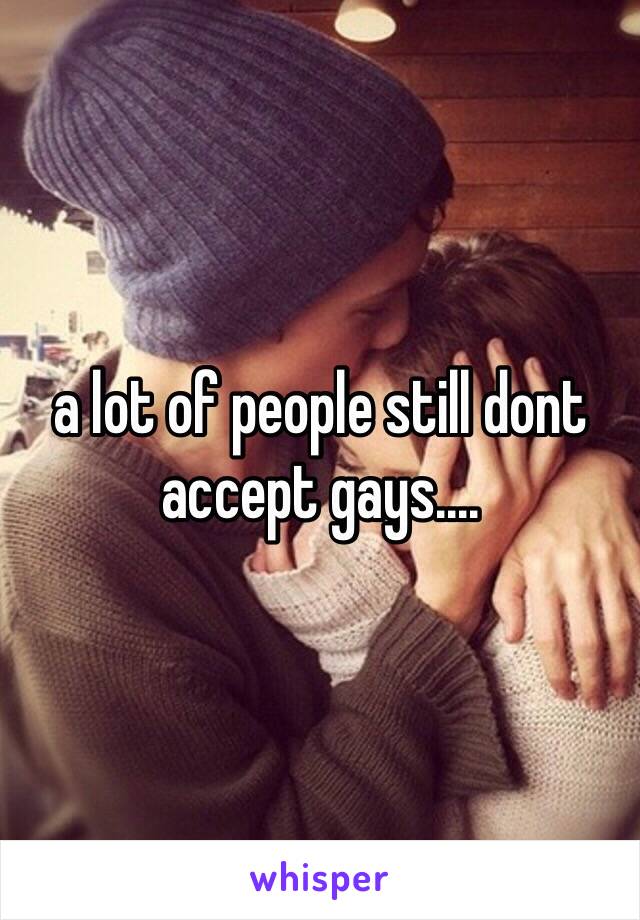 a lot of people still dont accept gays....