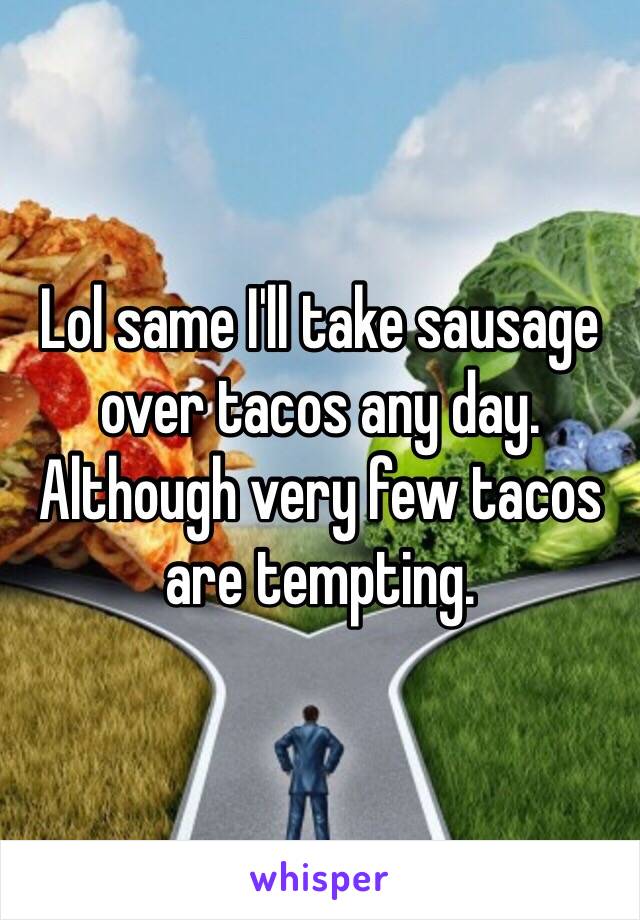 Lol same I'll take sausage over tacos any day. Although very few tacos are tempting.