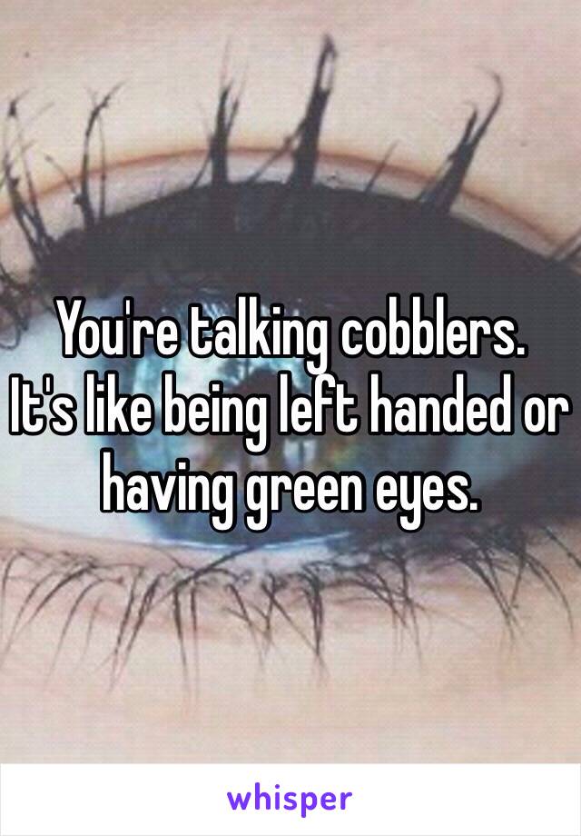 You're talking cobblers. 
It's like being left handed or having green eyes.