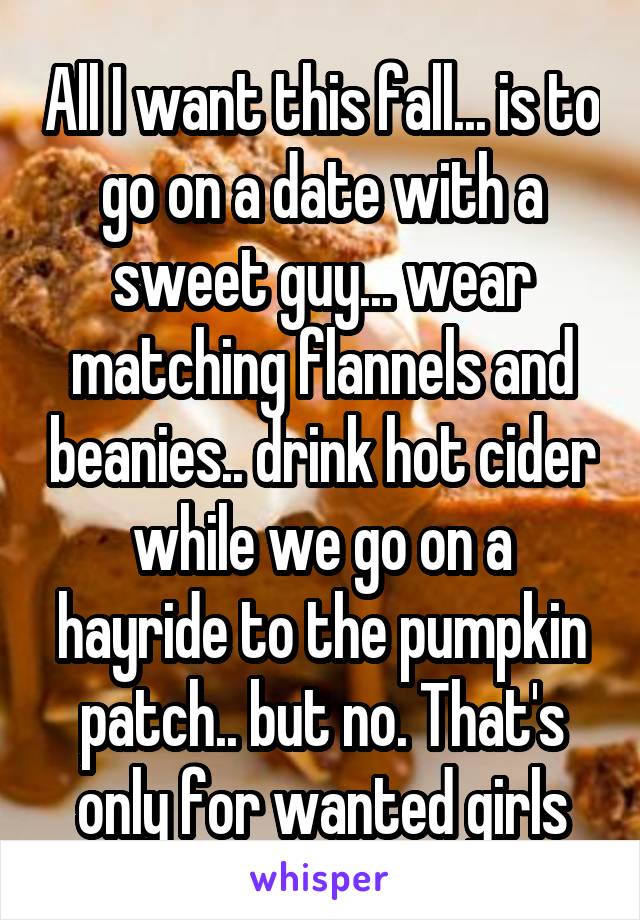 All I want this fall... is to go on a date with a sweet guy... wear matching flannels and beanies.. drink hot cider while we go on a hayride to the pumpkin patch.. but no. That's only for wanted girls
