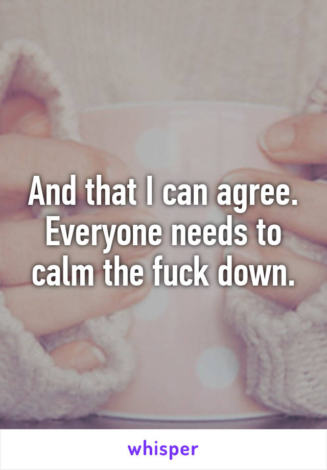 And that I can agree. Everyone needs to calm the fuck down.