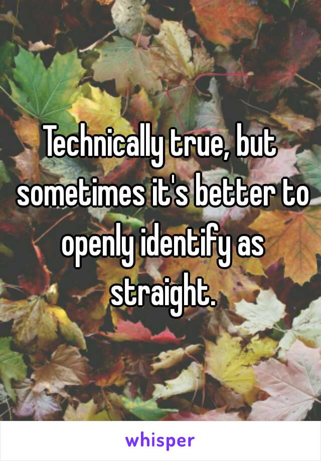 Technically true, but sometimes it's better to openly identify as straight.