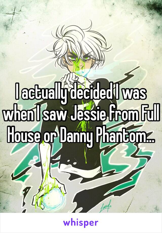 I actually decided I was when I saw Jessie from Full House or Danny Phantom...