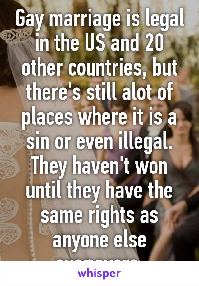 Gay marriage is legal in the US and 20 other countries, but there's still alot of places where it is a sin or even illegal. They haven't won until they have the same rights as anyone else everywere.