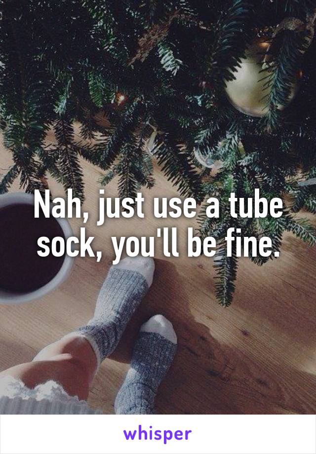 Nah, just use a tube sock, you'll be fine.