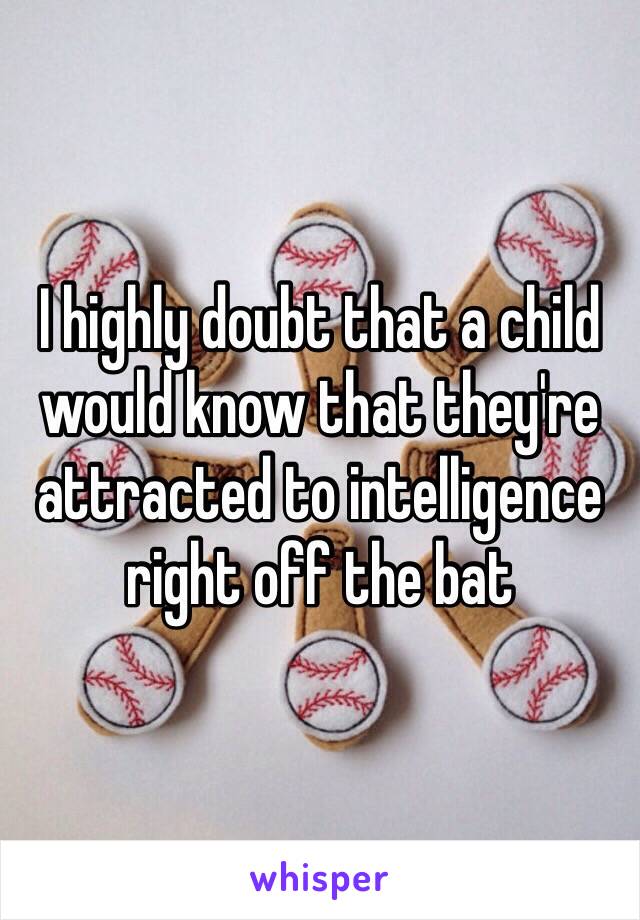 I highly doubt that a child would know that they're attracted to intelligence right off the bat 