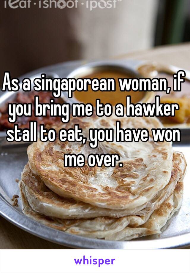 As a singaporean woman, if you bring me to a hawker stall to eat, you have won me over.  