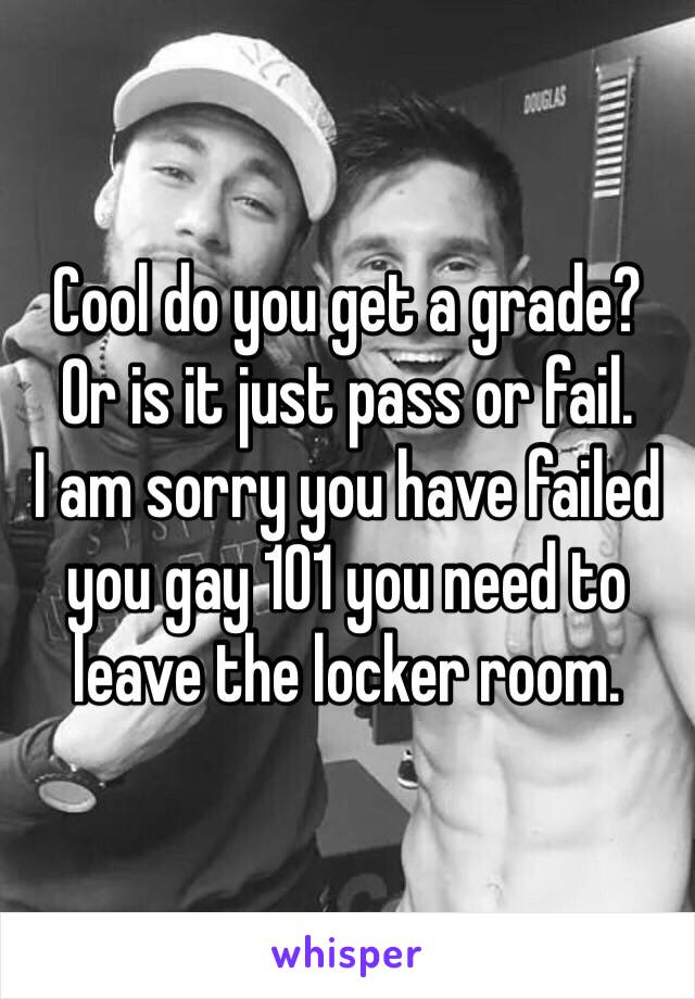 Cool do you get a grade?
Or is it just pass or fail. 
I am sorry you have failed you gay 101 you need to leave the locker room. 