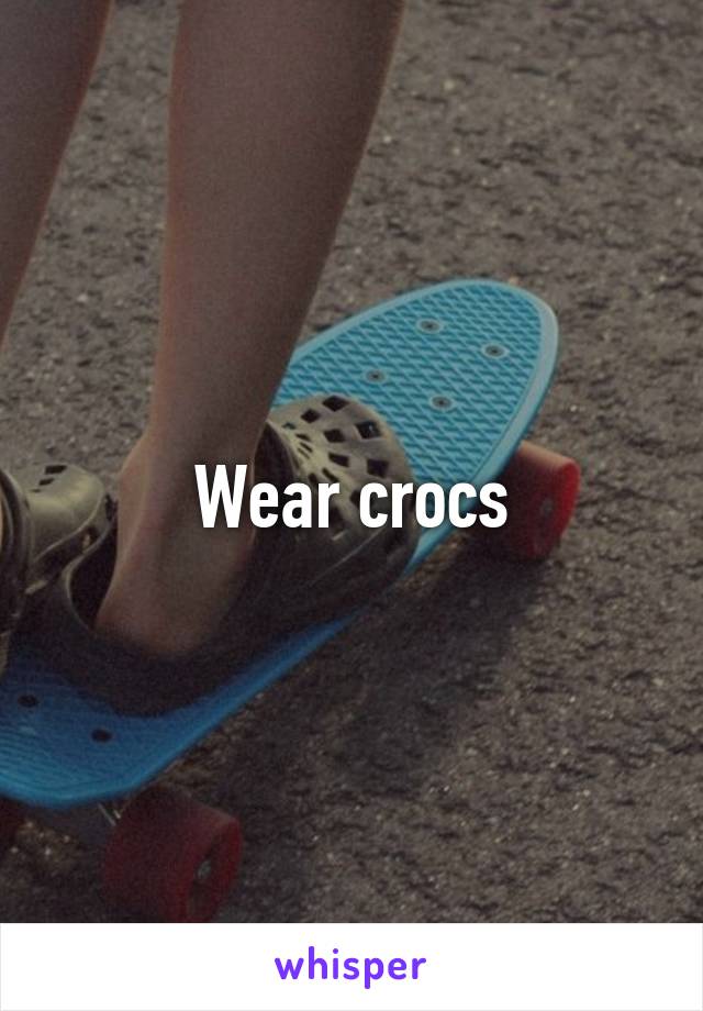 Wear crocs